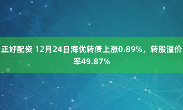 正好配资 12月24日海优转债上涨0.89%，转股溢价率49.87%