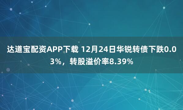 达道宝配资APP下载 12月24日华锐转债下跌0.03%，转股溢价率8.39%