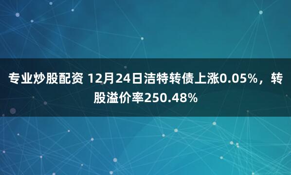 专业炒股配资 12月24日洁特转债上涨0.05%，转股溢价率250.48%