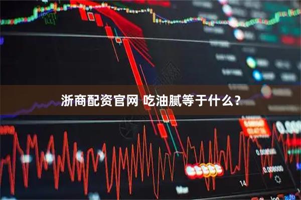 浙商配资官网 吃油腻等于什么？
