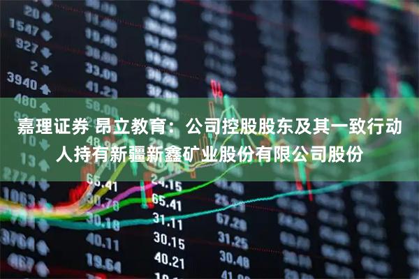 嘉理证券 昂立教育：公司控股股东及其一致行动人持有新疆新鑫矿业股份有限公司股份
