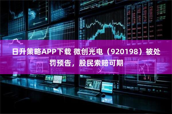 日升策略APP下载 微创光电（920198）被处罚预告，股民索赔可期