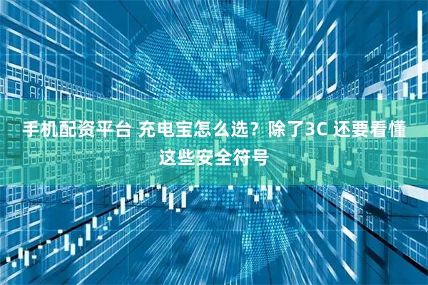 手机配资平台 充电宝怎么选？除了3C 还要看懂这些安全符号