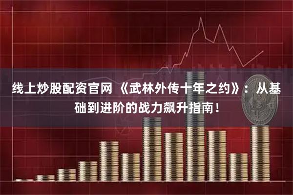 线上炒股配资官网 《武林外传十年之约》：从基础到进阶的战力飙升指南！
