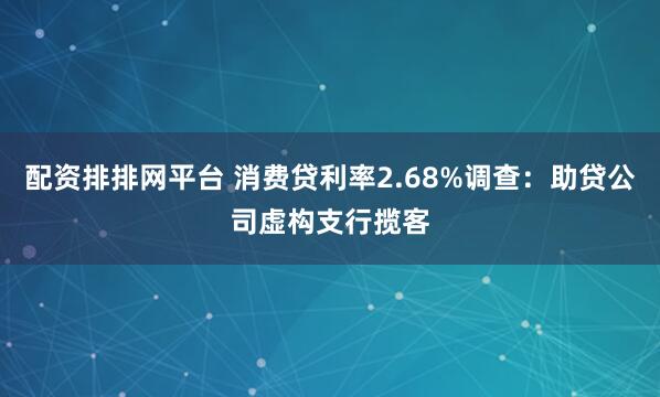 配资排排网平台 消费贷利率2.68%调查：助贷公司虚构支行揽客
