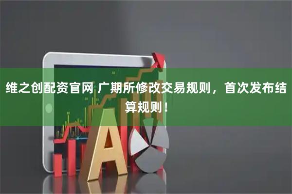 维之创配资官网 广期所修改交易规则，首次发布结算规则！