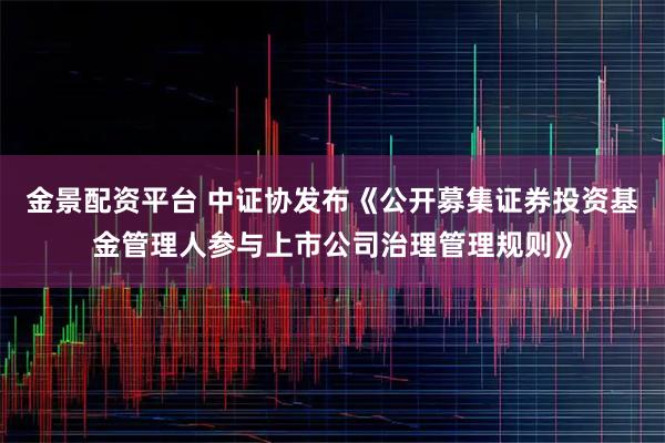 金景配资平台 中证协发布《公开募集证券投资基金管理人参与上市公司治理管理规则》