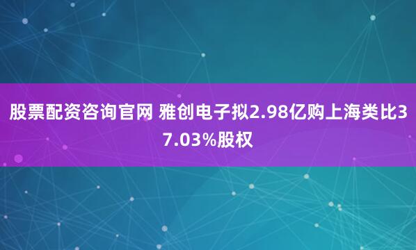股票配资咨询官网 雅创电子拟2.98亿购上海类比37.03%股权
