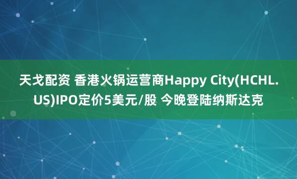 天戈配资 香港火锅运营商Happy City(HCHL.US)IPO定价5美元/股 今晚登陆纳斯达克