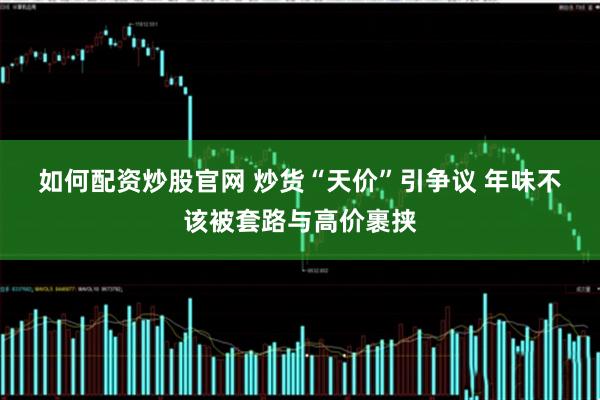 如何配资炒股官网 炒货“天价”引争议 年味不该被套路与高价裹挟