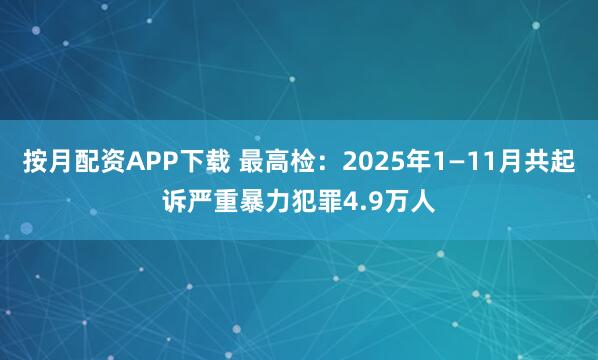 按月配资APP下载 最高检：2025年1—11月共起诉严重暴力犯罪4.9万人