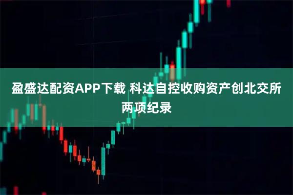 盈盛达配资APP下载 科达自控收购资产创北交所两项纪录