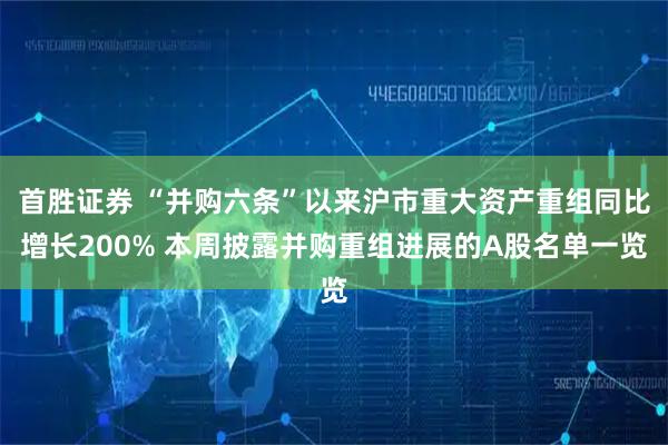 首胜证券 “并购六条”以来沪市重大资产重组同比增长200% 本周披露并购重组进展的A股名单一览