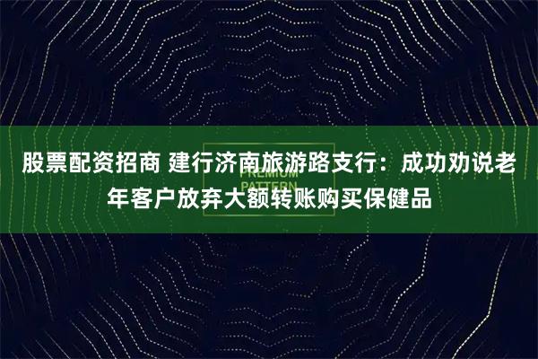 股票配资招商 建行济南旅游路支行：成功劝说老年客户放弃大额转账购买保健品