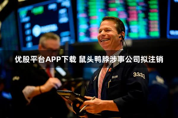 优股平台APP下载 鼠头鸭脖涉事公司拟注销