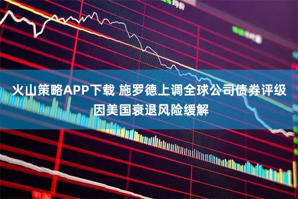 火山策略APP下载 施罗德上调全球公司债券评级 因美国衰退风险缓解