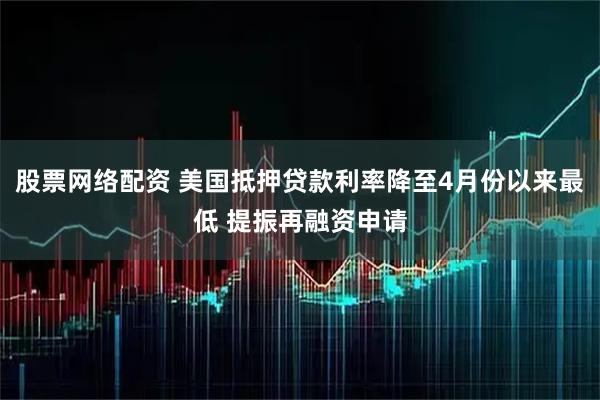 股票网络配资 美国抵押贷款利率降至4月份以来最低 提振再融资申请