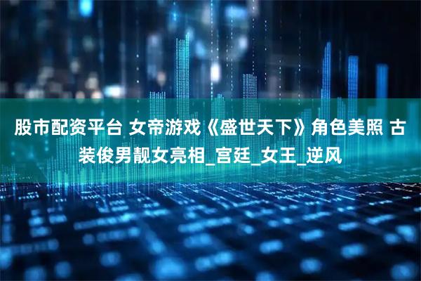 股市配资平台 女帝游戏《盛世天下》角色美照 古装俊男靓女亮相_宫廷_女王_逆风