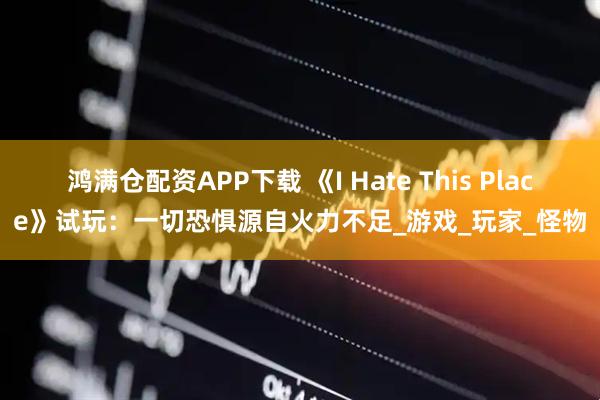 鸿满仓配资APP下载 《I Hate This Place》试玩：一切恐惧源自火力不足_游戏_玩家_怪物
