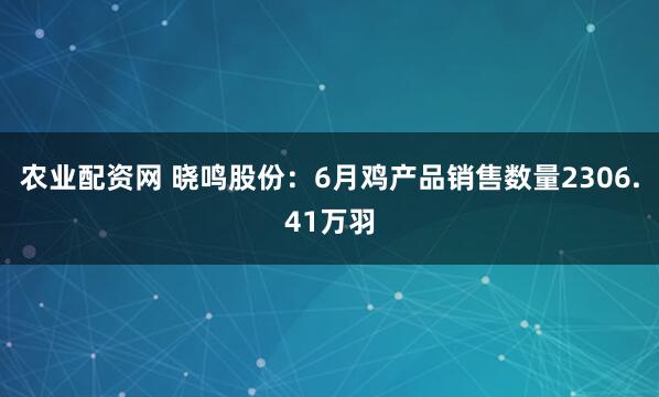 农业配资网 晓鸣股份：6月鸡产品销售数量2306.41万羽