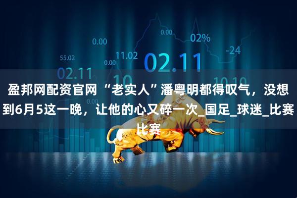 盈邦网配资官网 “老实人”潘粤明都得叹气，没想到6月5这一晚，让他的心又碎一次_国足_球迷_比赛