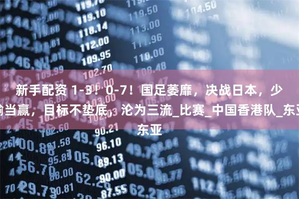 新手配资 1-3！0-7！国足萎靡，决战日本，少输当赢，目标不垫底，沦为三流_比赛_中国香港队_东亚