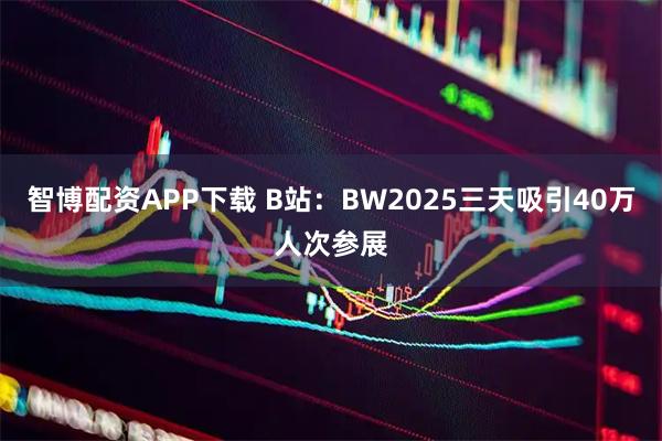 智博配资APP下载 B站：BW2025三天吸引40万人次参展