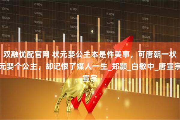 双融优配官网 状元娶公主本是件美事，可唐朝一状元娶个公主，却记恨了媒人一生_郑颢_白敏中_唐宣宗