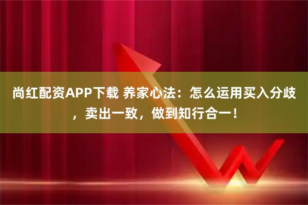 尚红配资APP下载 养家心法：怎么运用买入分歧，卖出一致，做到知行合一！