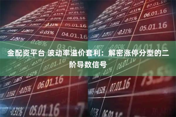 金配资平台 波动率溢价套利：解密涨停分型的二阶导数信号