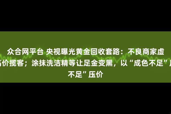 众合网平台 央视曝光黄金回收套路：不良商家虚报高价揽客；涂抹洗洁精等让足金变黑，以“成色不足”压价