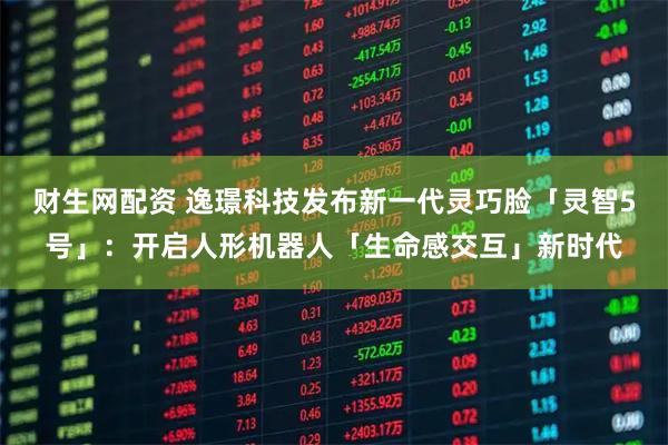 财生网配资 逸璟科技发布新一代灵巧脸「灵智5号」：开启人形机器人「生命感交互」新时代