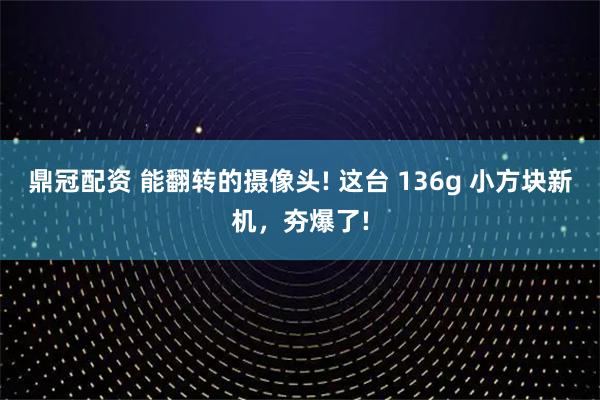 鼎冠配资 能翻转的摄像头! 这台 136g 小方块新机，夯爆了!