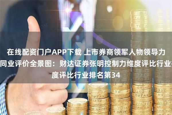 在线配资门户APP下载 上市券商领军人物领导力TOP榜丨同业评价全景图：财达证券张明控制力维度评比行业排名第34