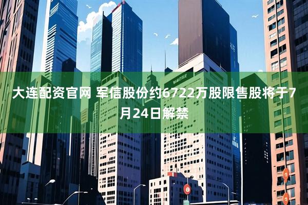 大连配资官网 军信股份约6722万股限售股将于7月24日解禁