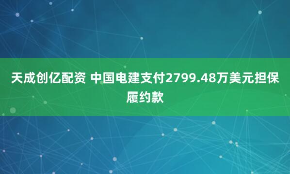 天成创亿配资 中国电建支付2799.48万美元担保履约款