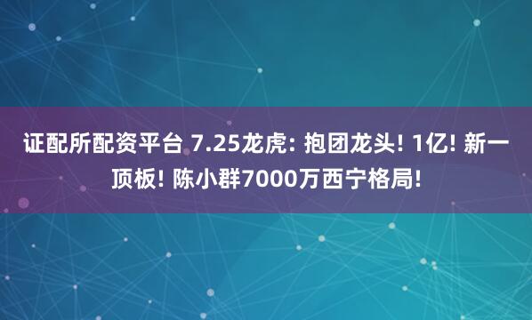 证配所配资平台 7.25龙虎: 抱团龙头! 1亿! 新一顶板! 陈小群7000万西宁格局!