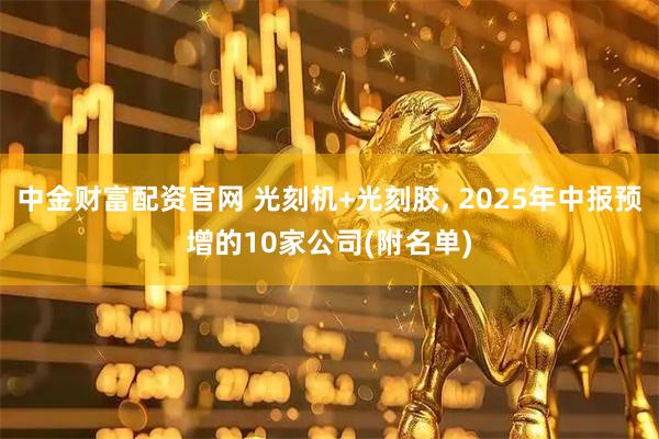 中金财富配资官网 光刻机+光刻胶, 2025年中报预增的10家公司(附名单)