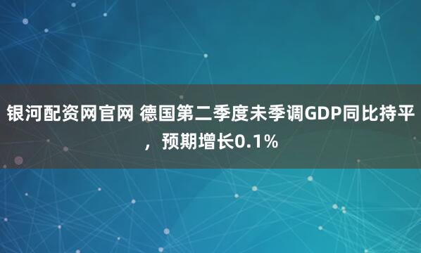 银河配资网官网 德国第二季度未季调GDP同比持平，预期增长0.1%