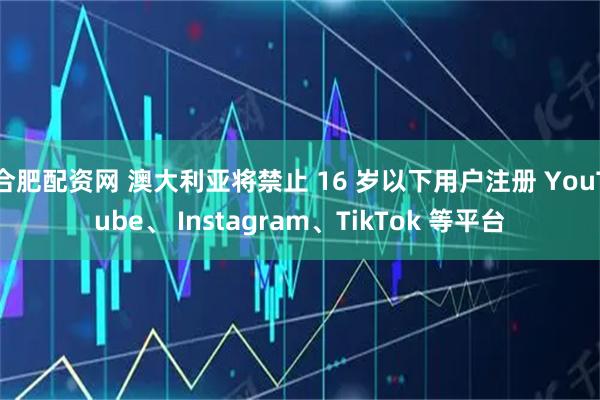 合肥配资网 澳大利亚将禁止 16 岁以下用户注册 YouTube、 Instagram、TikTok 等平台