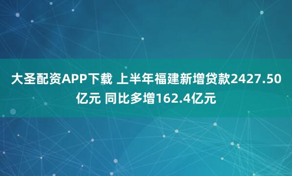 大圣配资APP下载 上半年福建新增贷款2427.50亿元 同比多增162.4亿元
