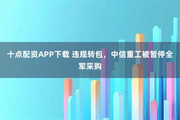 十点配资APP下载 违规转包，中信重工被暂停全军采购