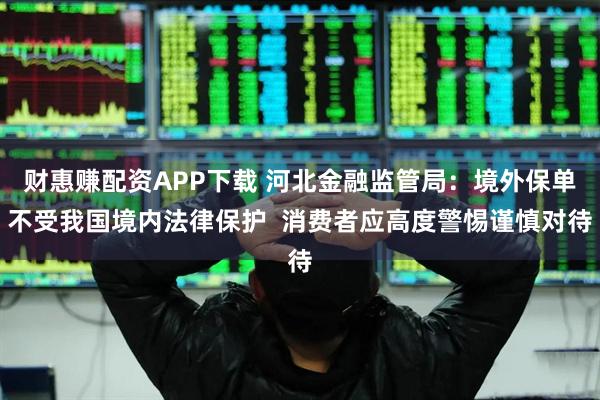 财惠赚配资APP下载 河北金融监管局：境外保单不受我国境内法律保护  消费者应高度警惕谨慎对待