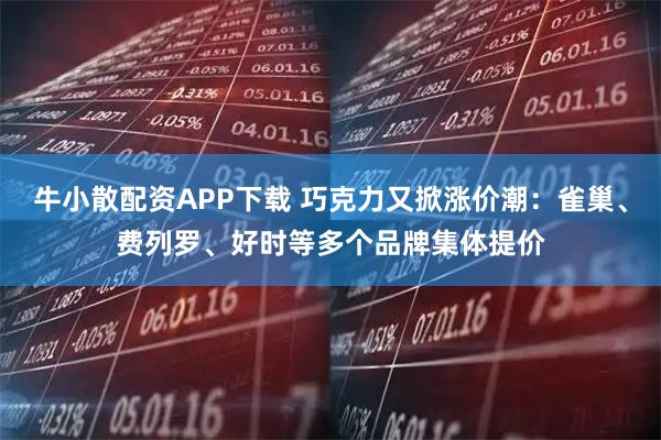 牛小散配资APP下载 巧克力又掀涨价潮：雀巢、费列罗、好时等多个品牌集体提价
