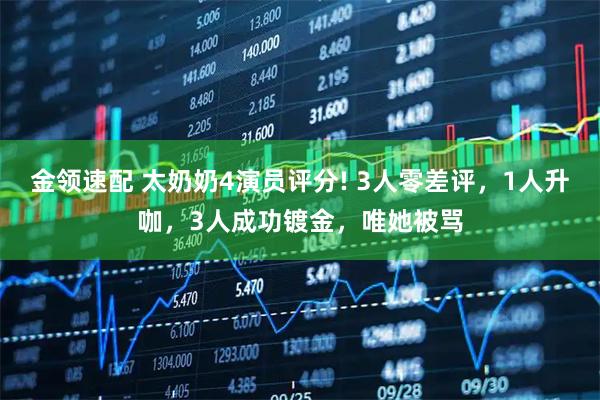 金领速配 太奶奶4演员评分! 3人零差评，1人升咖，3人成功镀金，唯她被骂