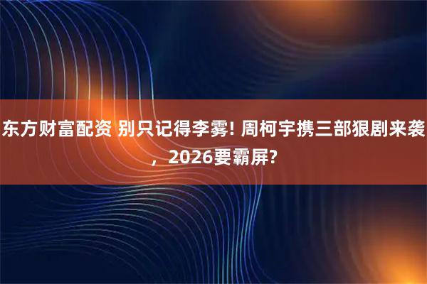 东方财富配资 别只记得李雾! 周柯宇携三部狠剧来袭，2026要霸屏?