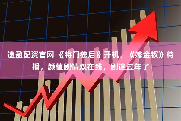 速盈配资官网 《将门独后》开机、《嫁金钗》待播，颜值剧情双在线，剧迷过年了