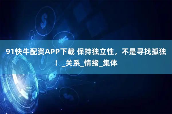 91快牛配资APP下载 保持独立性，不是寻找孤独！_关系_情绪_集体