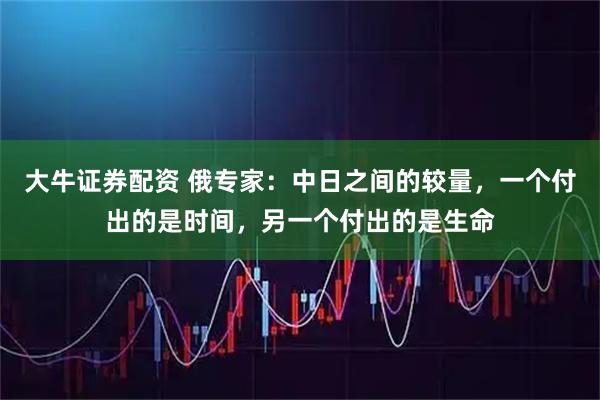 大牛证券配资 俄专家：中日之间的较量，一个付出的是时间，另一个付出的是生命