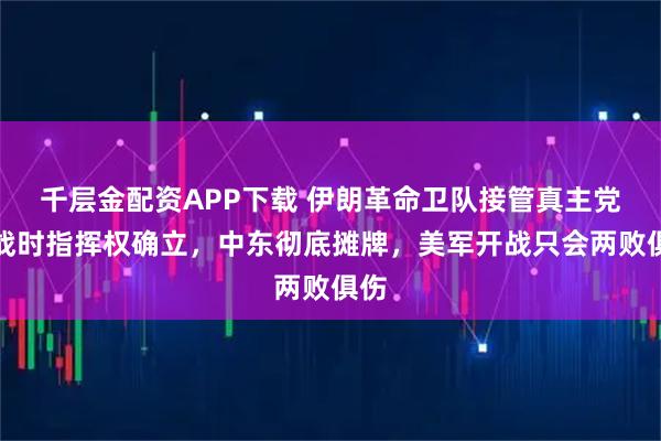 千层金配资APP下载 伊朗革命卫队接管真主党，战时指挥权确立，中东彻底摊牌，美军开战只会两败俱伤